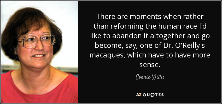 There are moments when rather than reforming the human race I'd like to abandon it altogether and go become, say, one of Dr. O'Reilly's macaques, which have to have more sense. - Connie Willis