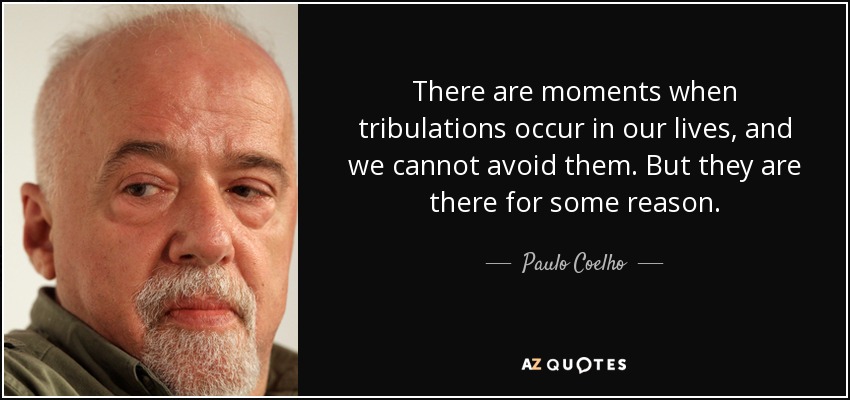 There are moments when tribulations occur in our lives, and we cannot avoid them. But they are there for some reason. - Paulo Coelho