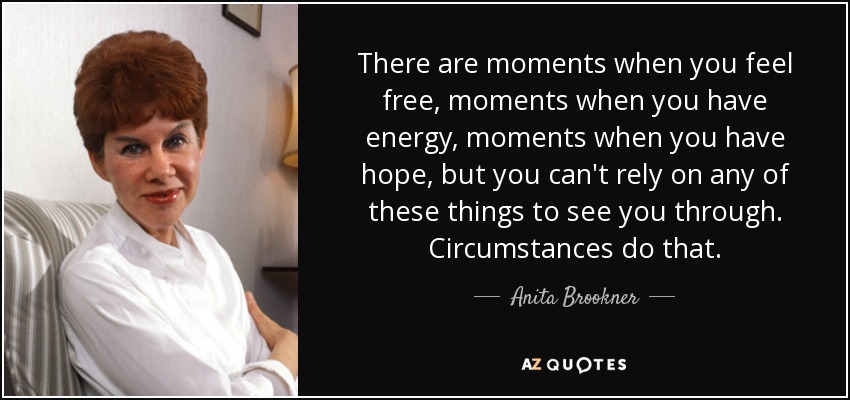 There are moments when you feel free, moments when you have energy, moments when you have hope, but you can't rely on any of these things to see you through. Circumstances do that. - Anita Brookner