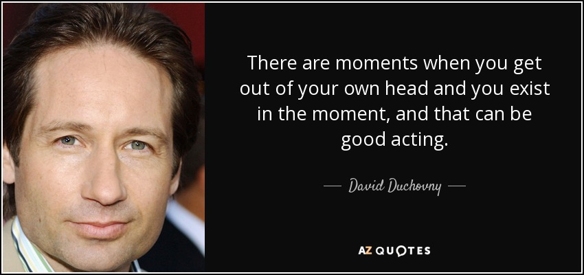 There are moments when you get out of your own head and you exist in the moment, and that can be good acting. - David Duchovny