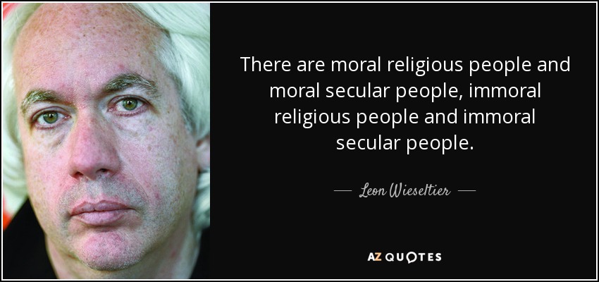 There are moral religious people and moral secular people, immoral religious people and immoral secular people. - Leon Wieseltier