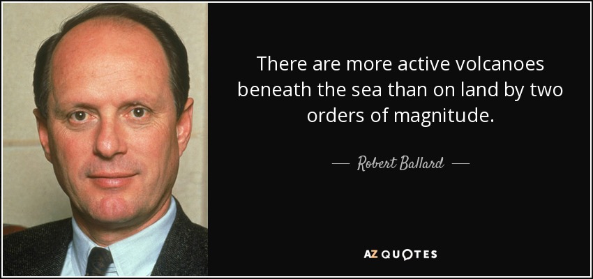 There are more active volcanoes beneath the sea than on land by two orders of magnitude. - Robert Ballard