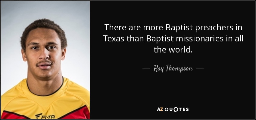 There are more Baptist preachers in Texas than Baptist missionaries in all the world. - Ray Thompson