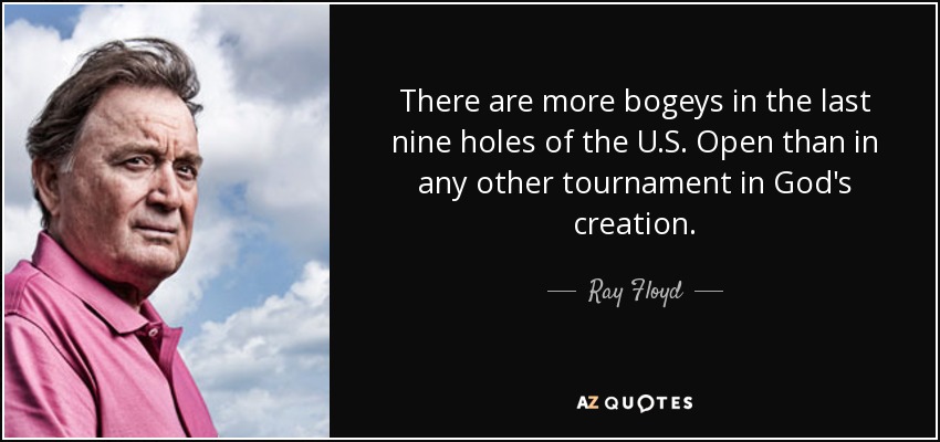 There are more bogeys in the last nine holes of the U.S. Open than in any other tournament in God's creation. - Ray Floyd