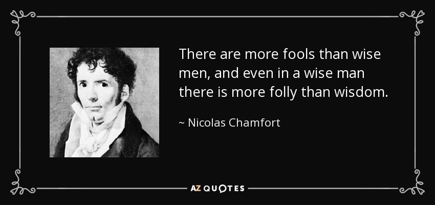 There are more fools than wise men, and even in a wise man there is more folly than wisdom. - Nicolas Chamfort