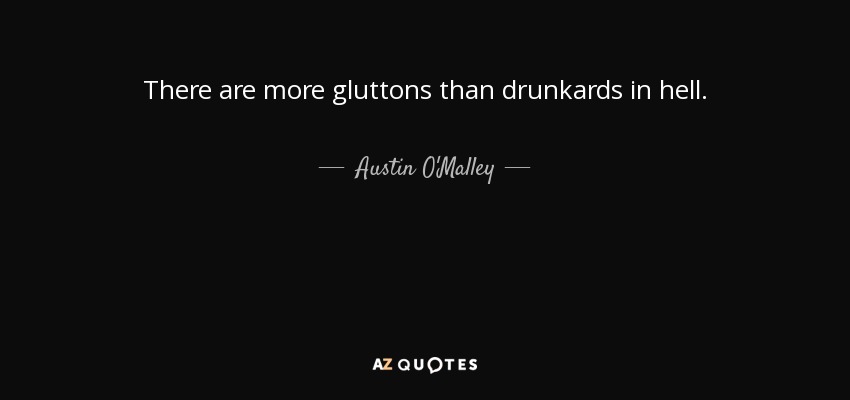 There are more gluttons than drunkards in hell. - Austin O'Malley