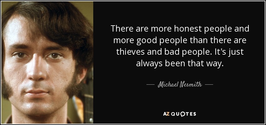 There are more honest people and more good people than there are thieves and bad people. It's just always been that way. - Michael Nesmith