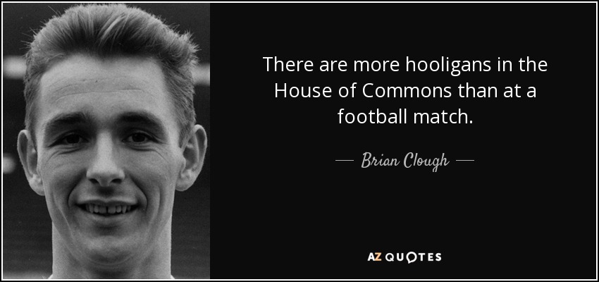 There are more hooligans in the House of Commons than at a football match. - Brian Clough