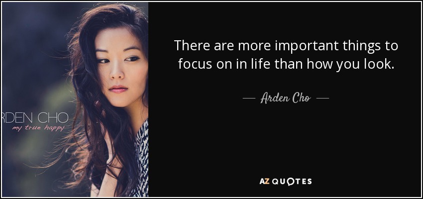 There are more important things to focus on in life than how you look. - Arden Cho