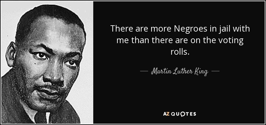 There are more Negroes in jail with me than there are on the voting rolls. - Martin Luther King, Jr.
