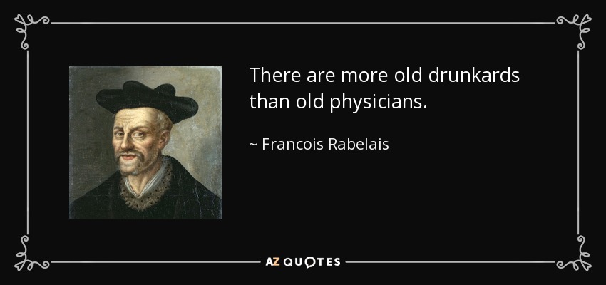 There are more old drunkards than old physicians. - Francois Rabelais