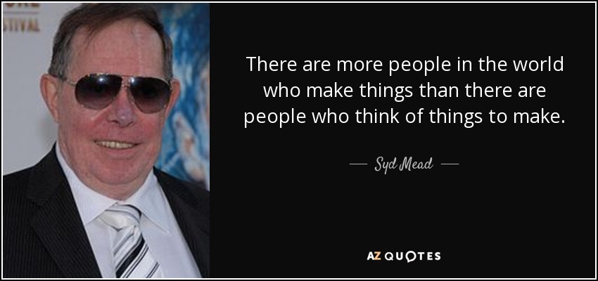 There are more people in the world who make things than there are people who think of things to make. - Syd Mead