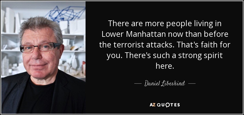 There are more people living in Lower Manhattan now than before the terrorist attacks. That's faith for you. There's such a strong spirit here. - Daniel Libeskind