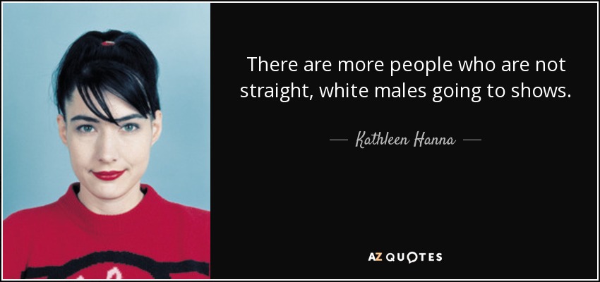 There are more people who are not straight, white males going to shows. - Kathleen Hanna