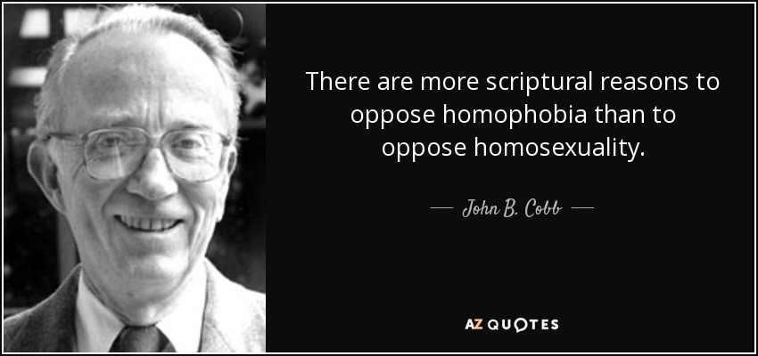 There are more scriptural reasons to oppose homophobia than to oppose homosexuality. - John B. Cobb
