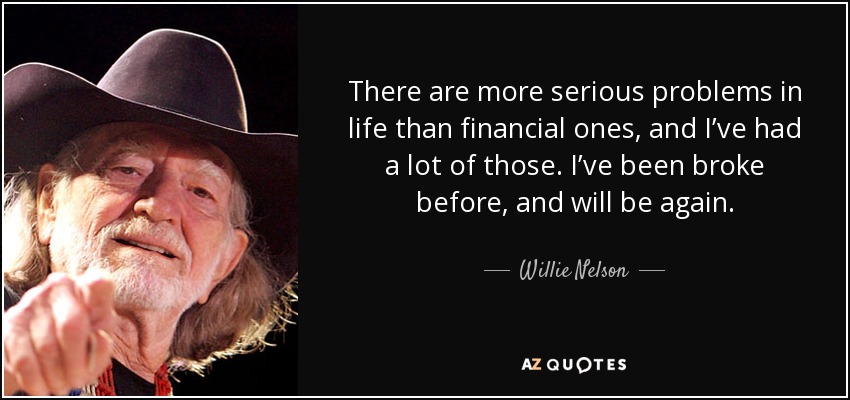 There are more serious problems in life than financial ones, and I’ve had a lot of those. I’ve been broke before, and will be again. - Willie Nelson
