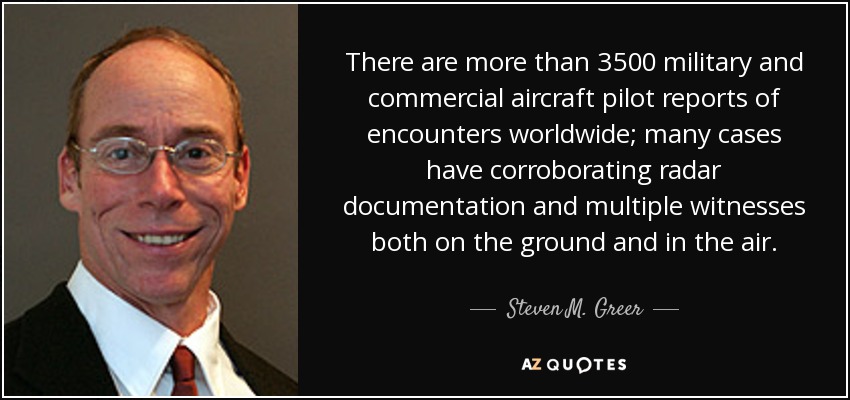 There are more than 3500 military and commercial aircraft pilot reports of encounters worldwide; many cases have corroborating radar documentation and multiple witnesses both on the ground and in the air. - Steven M. Greer
