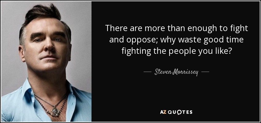 There are more than enough to fight and oppose; why waste good time fighting the people you like? - Steven Morrissey