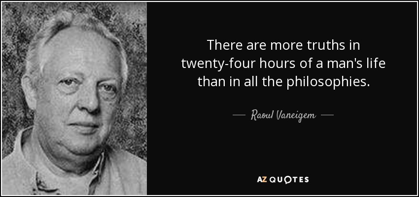 There are more truths in twenty-four hours of a man's life than in all the philosophies. - Raoul Vaneigem