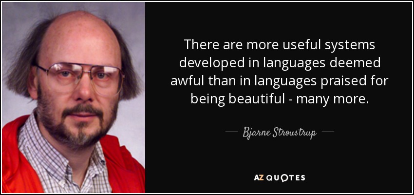 There are more useful systems developed in languages deemed awful than in languages praised for being beautiful - many more. - Bjarne Stroustrup