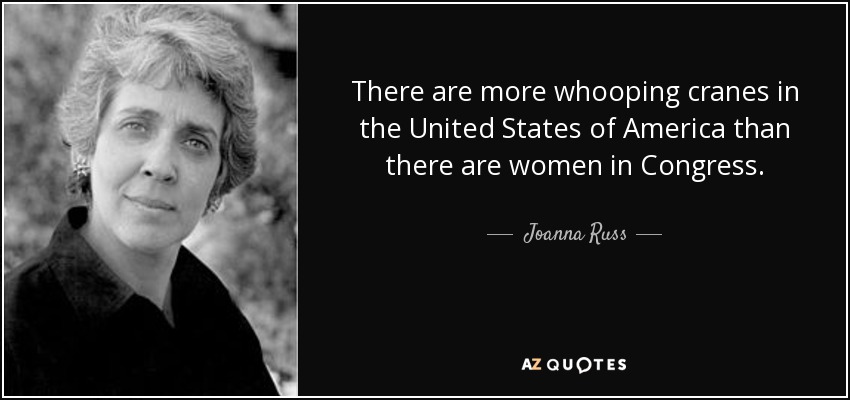 There are more whooping cranes in the United States of America than there are women in Congress. - Joanna Russ