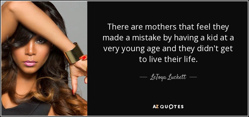 There are mothers that feel they made a mistake by having a kid at a very young age and they didn't get to live their life. - LeToya Luckett