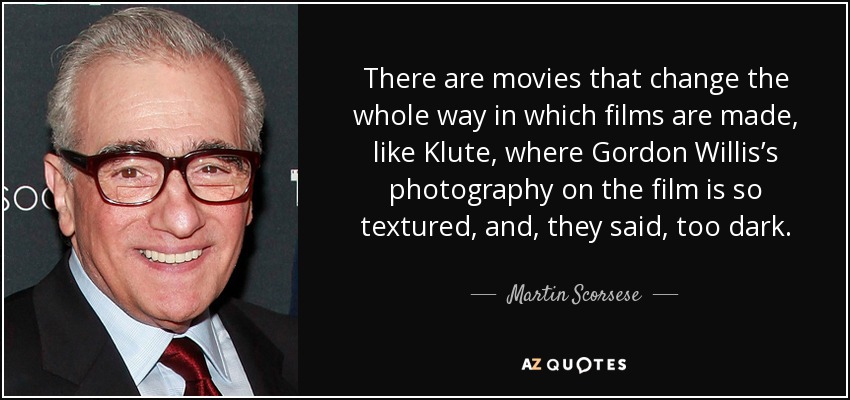 There are movies that change the whole way in which films are made, like Klute, where Gordon Willis’s photography on the film is so textured, and, they said, too dark. - Martin Scorsese