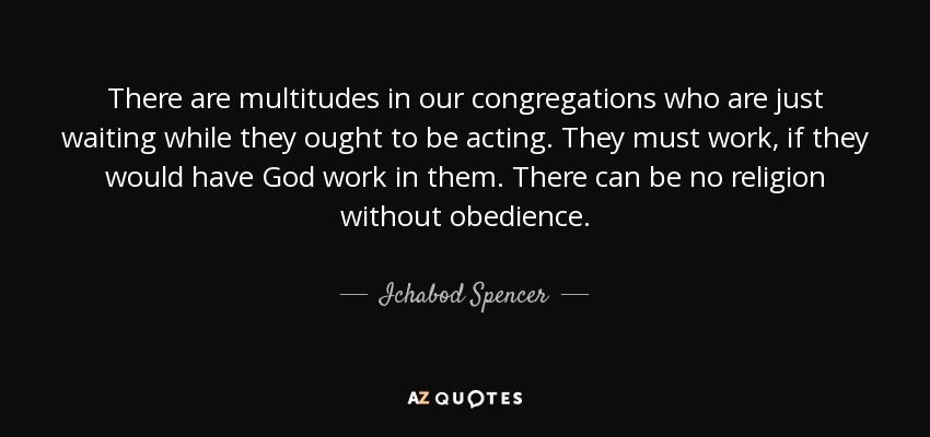 There are multitudes in our congregations who are just waiting while they ought to be acting. They must work, if they would have God work in them. There can be no religion without obedience. - Ichabod Spencer