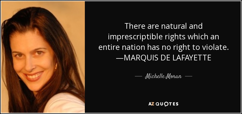 There are natural and imprescriptible rights which an entire nation has no right to violate. —MARQUIS DE LAFAYETTE - Michelle Moran