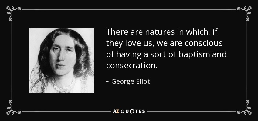 There are natures in which, if they love us, we are conscious of having a sort of baptism and consecration. - George Eliot