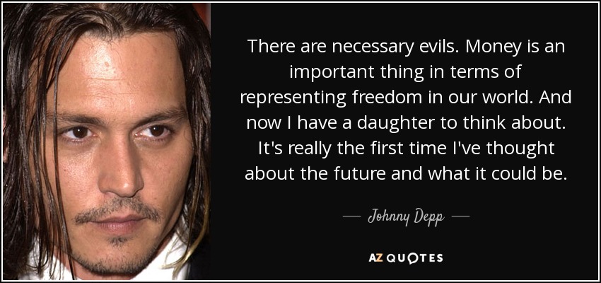There are necessary evils. Money is an important thing in terms of representing freedom in our world. And now I have a daughter to think about. It's really the first time I've thought about the future and what it could be. - Johnny Depp