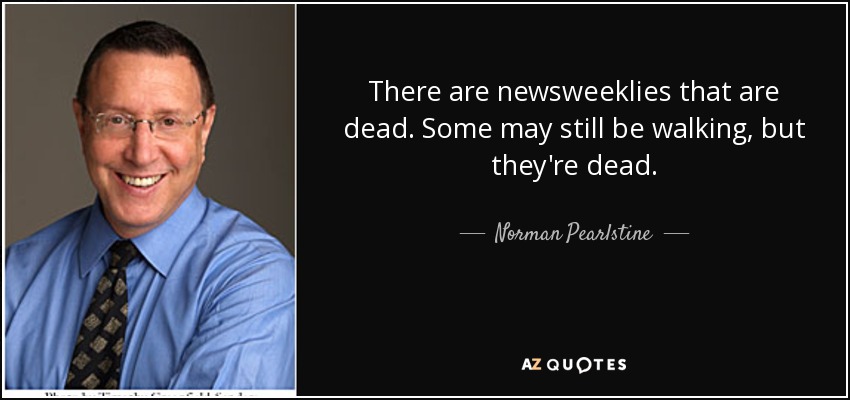 There are newsweeklies that are dead. Some may still be walking, but they're dead. - Norman Pearlstine