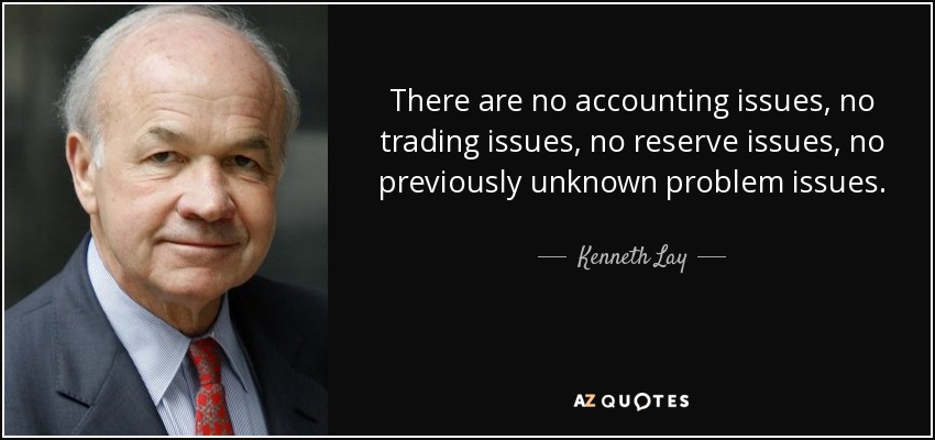 There are no accounting issues, no trading issues, no reserve issues, no previously unknown problem issues. - Kenneth Lay
