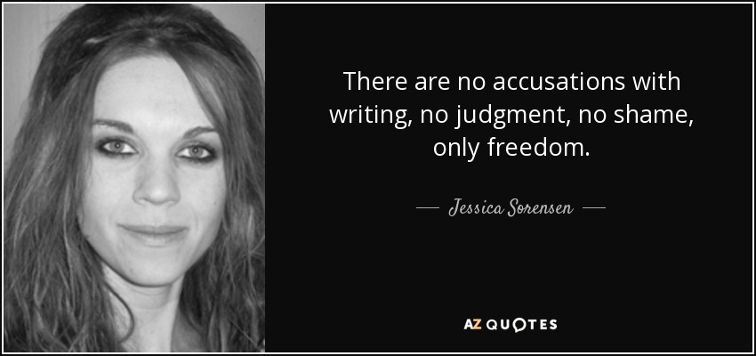 There are no accusations with writing, no judgment, no shame, only freedom. - Jessica Sorensen