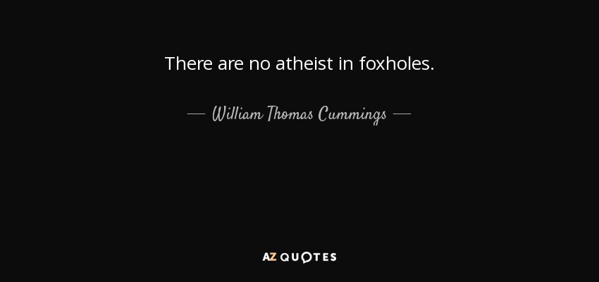 There are no atheist in foxholes. - William Thomas Cummings