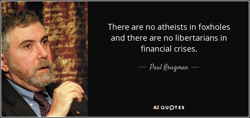 There are no atheists in foxholes and there are no libertarians in financial crises. - Paul Krugman