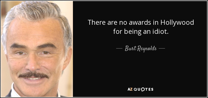 There are no awards in Hollywood for being an idiot. - Burt Reynolds