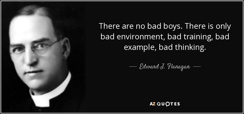 There are no bad boys. There is only bad environment, bad training, bad example, bad thinking. - Edward J. Flanagan