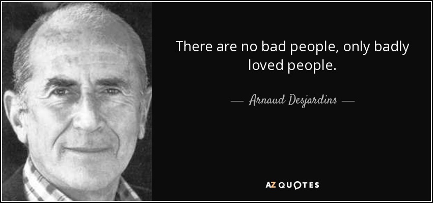 There are no bad people, only badly loved people. - Arnaud Desjardins