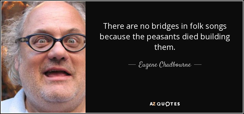 There are no bridges in folk songs because the peasants died building them. - Eugene Chadbourne