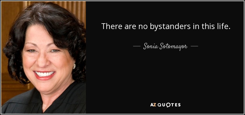 There are no bystanders in this life. - Sonia Sotomayor