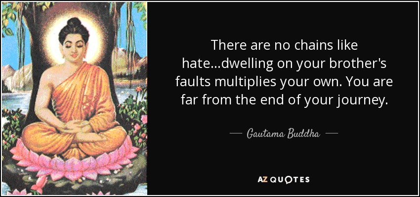 There are no chains like hate...dwelling on your brother's faults multiplies your own. You are far from the end of your journey. - Gautama Buddha