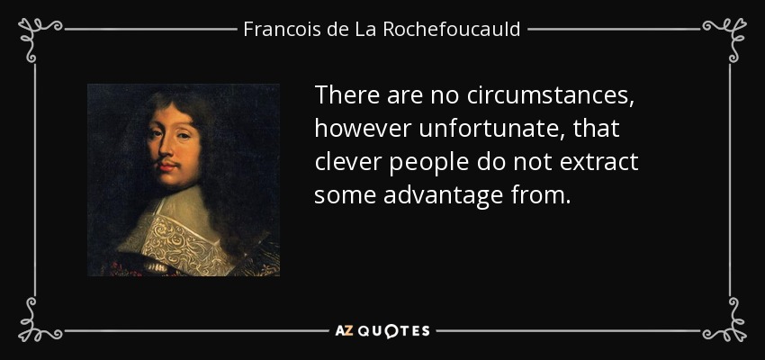 There are no circumstances, however unfortunate, that clever people do not extract some advantage from. - Francois de La Rochefoucauld