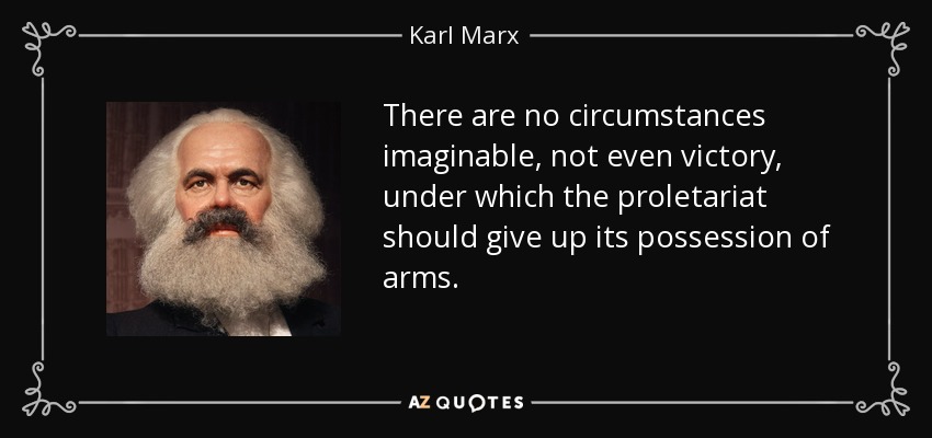 There are no circumstances imaginable, not even victory, under which the proletariat should give up its possession of arms. - Karl Marx