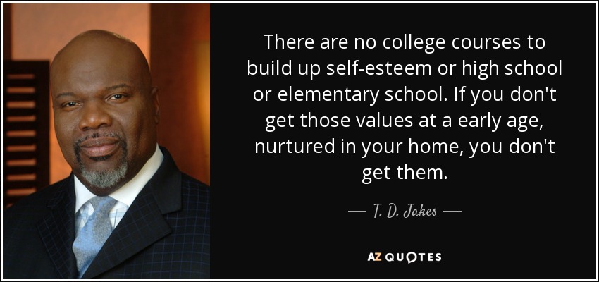 There are no college courses to build up self-esteem or high school or elementary school. If you don't get those values at a early age, nurtured in your home, you don't get them. - T. D. Jakes