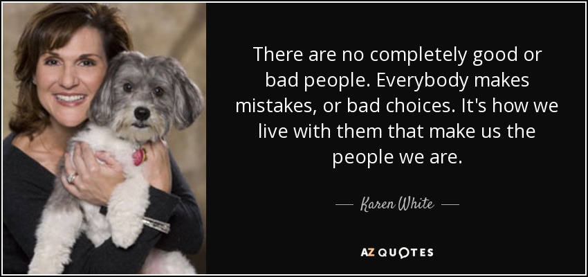 There are no completely good or bad people. Everybody makes mistakes, or bad choices. It's how we live with them that make us the people we are. - Karen White