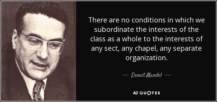 There are no conditions in which we subordinate the interests of the class as a whole to the interests of any sect, any chapel, any separate organization. - Ernest Mandel