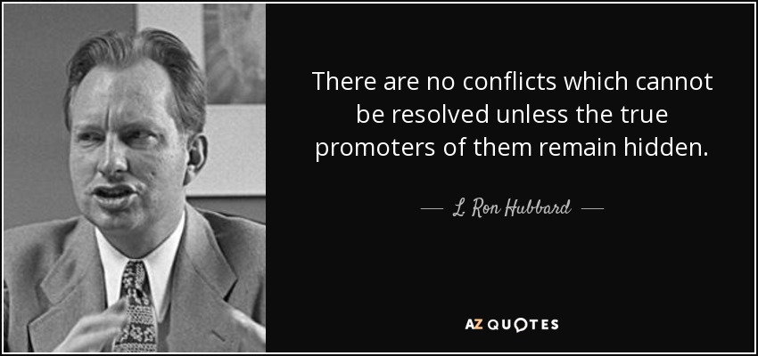 There are no conflicts which cannot be resolved unless the true promoters of them remain hidden. - L. Ron Hubbard