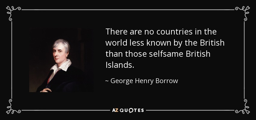 There are no countries in the world less known by the British than those selfsame British Islands. - George Henry Borrow