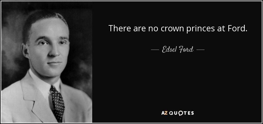 There are no crown princes at Ford. - Edsel Ford